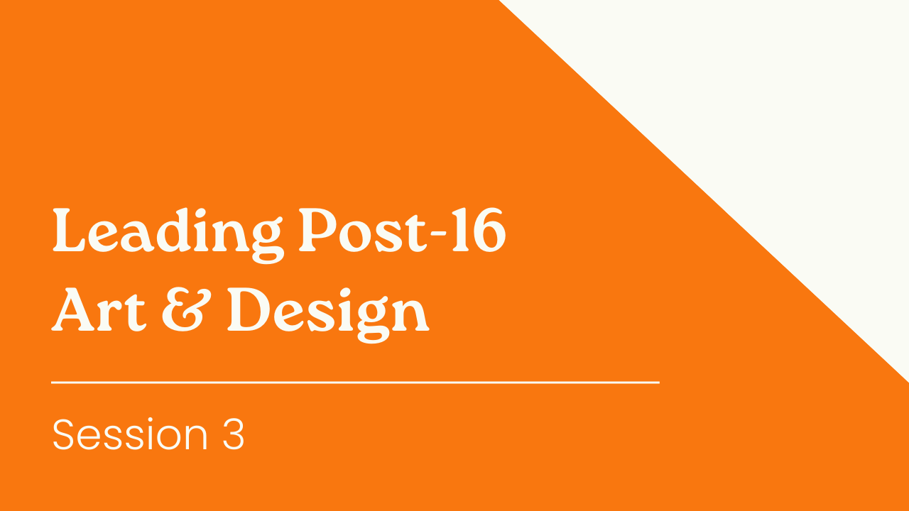 Leading Post-16 - Session 3 Leading Post-16 Art & Design - Session 3