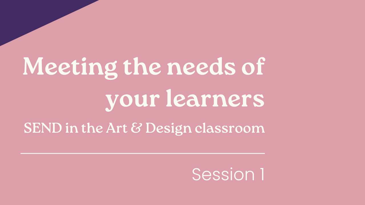 Meeting the needs of your learners: SEND in the Art & Design classroom - Session 1